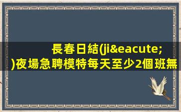 長春日結(jié)夜場急聘模特每天至少2個班無費用