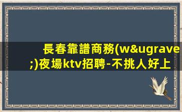 長春靠譜商務(wù)夜場ktv招聘-不挑人好上班合適來
