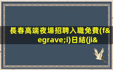 長春高端夜場招聘入職免費(fèi)日結(jié)包住