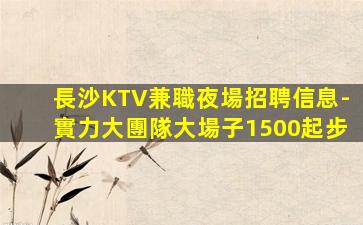 長沙KTV兼職夜場招聘信息-實力大團隊大場子1500起步