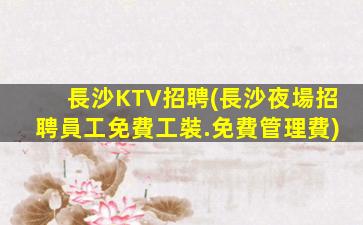 長沙KTV招聘(長沙夜場招聘員工免費工裝.免費管理費)