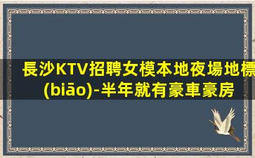 長沙KTV招聘女模本地夜場地標(biāo)-半年就有豪車豪房-高端夜場K