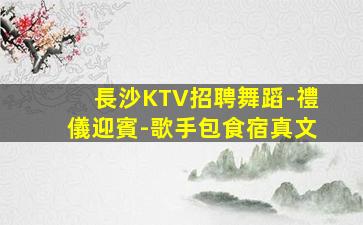 長沙KTV招聘舞蹈-禮儀迎賓-歌手包食宿真文