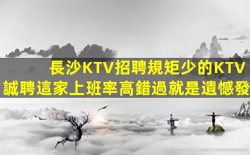 長沙KTV招聘規矩少的KTV誠聘這家上班率高錯過就是遺憾發