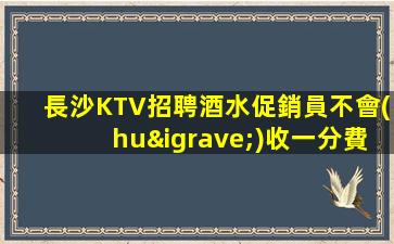 長沙KTV招聘酒水促銷員不會(huì)收一分費(fèi)用萬術(shù)