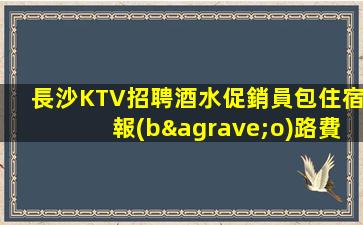 長沙KTV招聘酒水促銷員包住宿報(bào)路費(fèi)寫