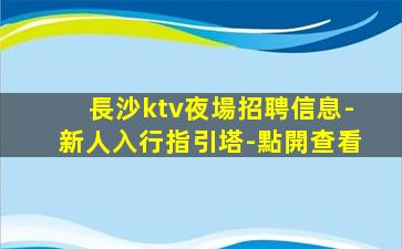 長沙ktv夜場招聘信息-新人入行指引塔-點開查看
