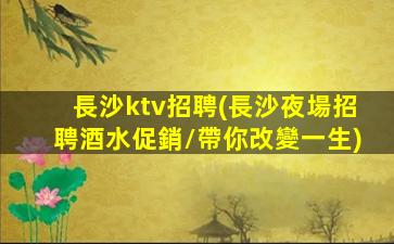 長沙ktv招聘(長沙夜場招聘酒水促銷/帶你改變一生)