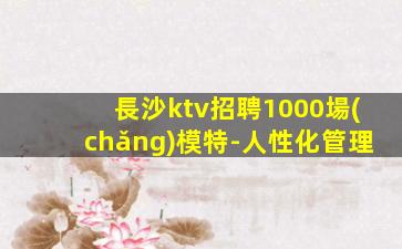 長沙ktv招聘1000場(chǎng)模特-人性化管理