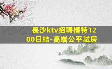 長沙ktv招聘模特1200日結-高端公平試房