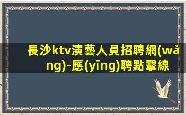長沙ktv演藝人員招聘網(wǎng)-應(yīng)聘點擊線上咨詢