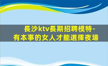 長沙ktv長期招聘模特-有本事的女人才能選擇夜場