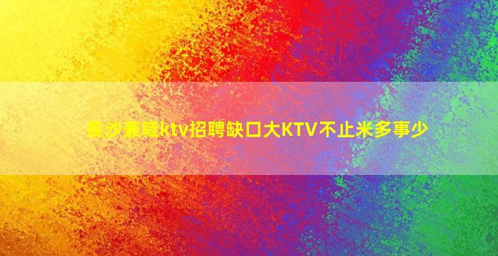 長沙兼職ktv招聘缺口大KTV不止米多事少