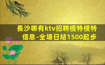 長沙哪有ktv招聘模特模特信息-全場日結1500起步