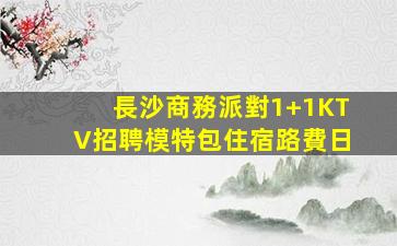 長沙商務派對1+1KTV招聘模特包住宿路費日