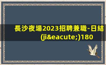 長沙夜場2023招聘兼職-日結(jié)1800起步不亂收費
