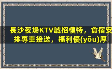 長沙夜場KTV誠招模特，食宿安排專車接送，福利優(yōu)厚