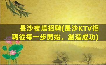 長沙夜場招聘(長沙KTV招聘從每一步開始，創造成功)