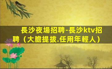 長沙夜場招聘-長沙ktv招聘（大膽提拔.任用年輕人）