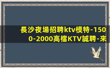 長沙夜場招聘ktv模特-1500-2000高檔KTV誠聘-來