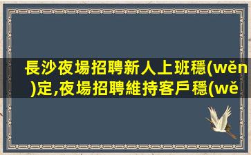長沙夜場招聘新人上班穩(wěn)定,夜場招聘維持客戶穩(wěn)定