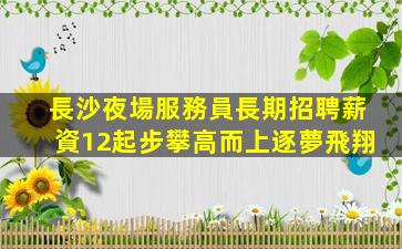 長沙夜場服務員長期招聘薪資12起步攀高而上逐夢飛翔