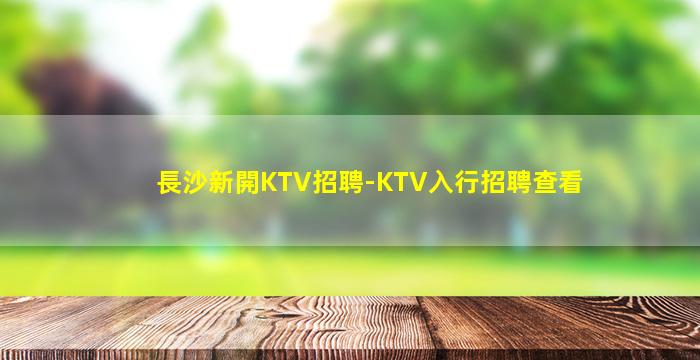 長沙新開KTV招聘-KTV入行招聘查看