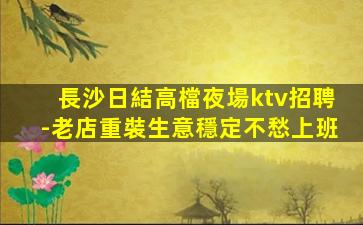 長沙日結高檔夜場ktv招聘-老店重裝生意穩定不愁上班