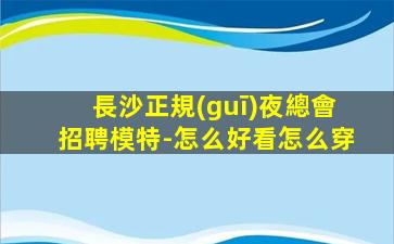 長沙正規(guī)夜總會招聘模特-怎么好看怎么穿