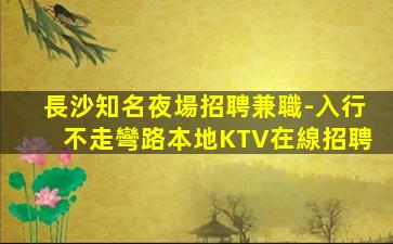 長沙知名夜場招聘兼職-入行不走彎路本地KTV在線招聘