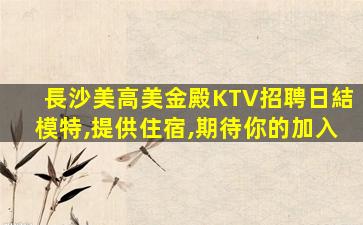 長沙美高美金殿KTV招聘日結模特,提供住宿,期待你的加入