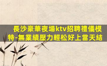 長沙豪華夜場ktv招聘禮儀模特-無業績壓力輕松好上當天結