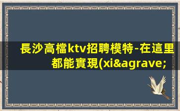 長沙高檔ktv招聘模特-在這里都能實現(xiàn)