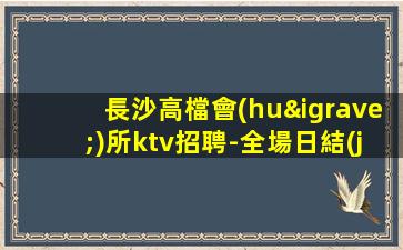 長沙高檔會(huì)所ktv招聘-全場日結(jié)1500起步