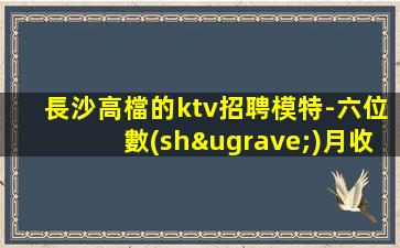 長沙高檔的ktv招聘模特-六位數(shù)月收入