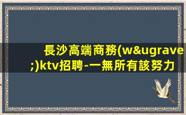 長沙高端商務(wù)ktv招聘-一無所有該努力