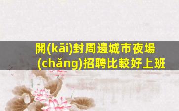 開(kāi)封周邊城市夜場(chǎng)招聘比較好上班