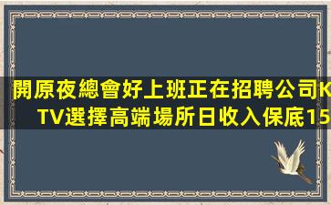 開原夜總會好上班正在招聘公司KTV選擇高端場所日收入保底15