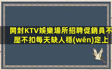 開封KTV娛樂場所招聘促銷員不壓不扣每天缺人穩(wěn)定上班親帶