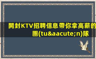 開封KTV招聘信息帶你拿高薪的團(tuán)隊(duì)