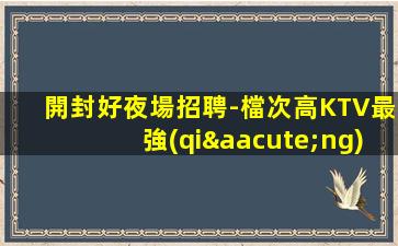 開封好夜場招聘-檔次高KTV最強(qiáng)了解我們待遇