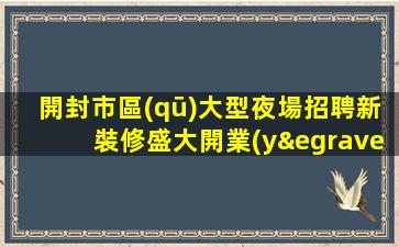 開封市區(qū)大型夜場招聘新裝修盛大開業(yè)的模特場