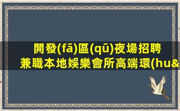 開發(fā)區(qū)夜場招聘兼職本地娛樂會所高端環(huán)境好？