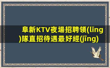 阜新KTV夜場招聘領(lǐng)隊直招待遇最好經(jīng)驗不限