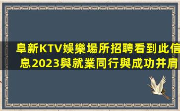 阜新KTV娛樂場所招聘看到此信息2023與就業同行與成功并肩