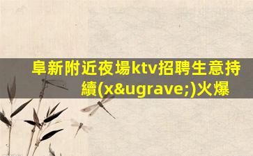 阜新附近夜場ktv招聘生意持續(xù)火爆