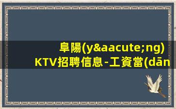 阜陽(yáng)KTV招聘信息-工資當(dāng)天結(jié)算不拖欠