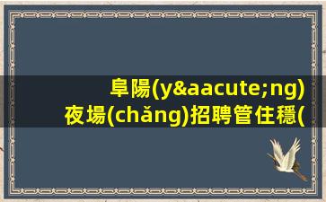 阜陽(yáng)夜場(chǎng)招聘管住穩(wěn)定場(chǎng)所天天上班阜陽(yáng)