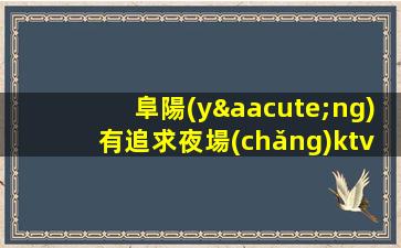 阜陽(yáng)有追求夜場(chǎng)ktv招聘讓您找到自己喜歡的工作