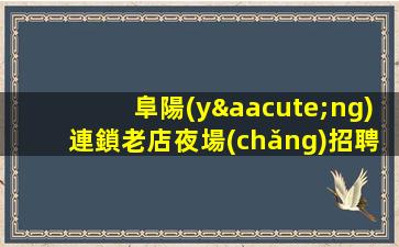 阜陽(yáng)連鎖老店夜場(chǎng)招聘日結(jié)每天缺人提供住宿